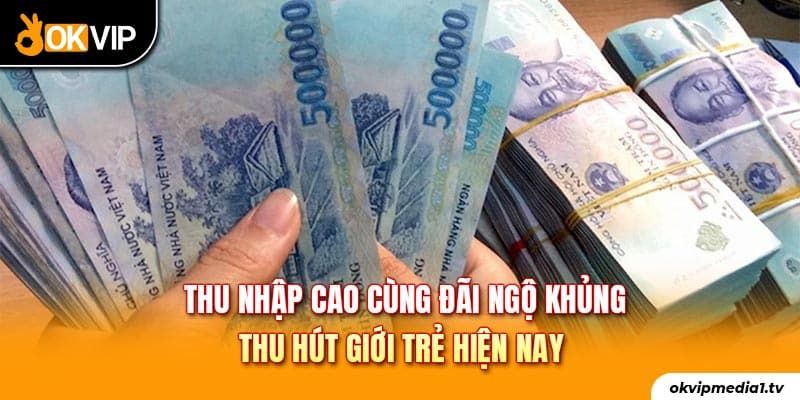 Thu nhập cao cùng đãi ngộ khủng thu hút giới trẻ hiện nay
