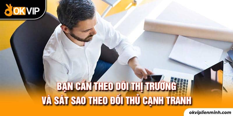 Bạn cần theo dõi thị trường và sát sao theo đối thủ cạnh tranh