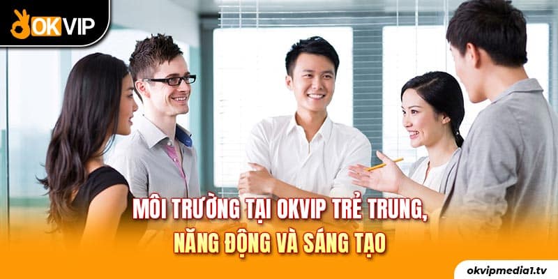 Môi trường tại OKVIP trẻ trung, năng động và sáng tạo