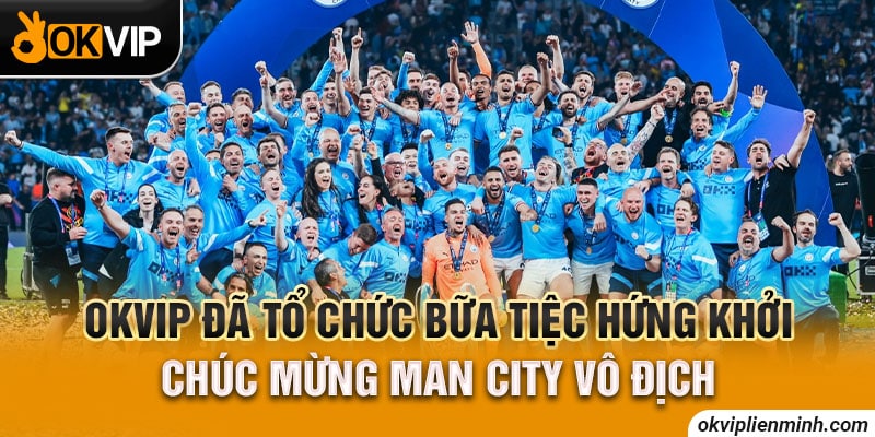 OKVIP đã tổ chức bữa tiệc hứng khởi chúc mừng Man City vô địch